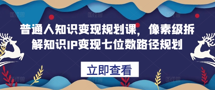 普通人知识变现规划课，像素级拆解知识IP变现七位数路径规划-学习笔记资源库