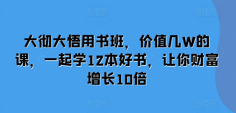 大彻大悟用书班，价值几W的课，一起学12本好书，让你财富增长10倍-学习笔记资源库