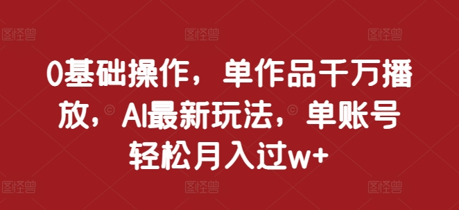 0基础操作，单作品千万播放，AI最新玩法，单账号轻松月入过w+【揭秘】-学习笔记资源库