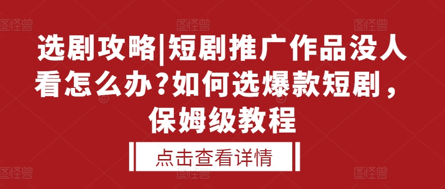 选剧攻略|短剧推广作品没人看怎么办?如何选爆款短剧，保姆级教程-学习笔记资源库