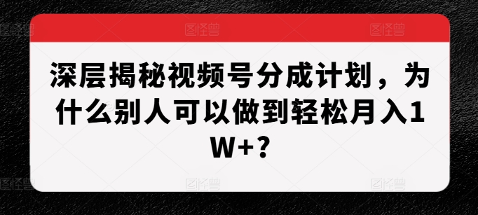 深层揭秘视频号分成计划，为什么别人可以做到轻松月入1W+?-学习笔记资源库