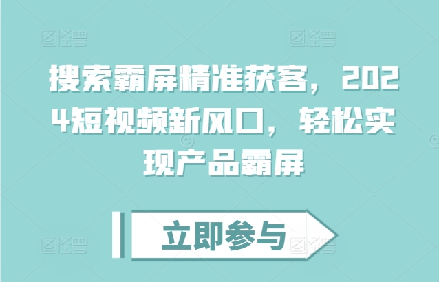 搜索霸屏精准获客，2024短视频新风口，轻松实现产品霸屏-学习笔记资源库