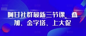 阿甘社群最新三节课，叠加、金字塔、上大促-学习笔记资源库