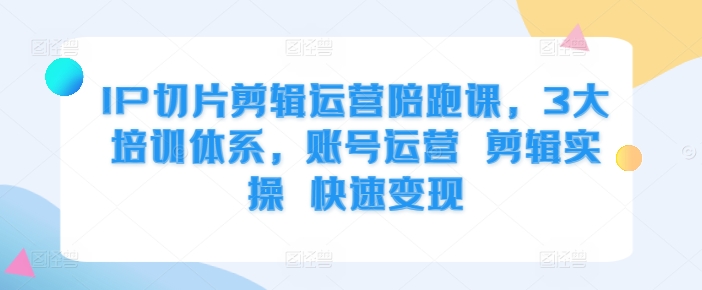 IP切片剪辑运营陪跑课，3大培训体系，账号运营 剪辑实操 快速变现-学习笔记资源库