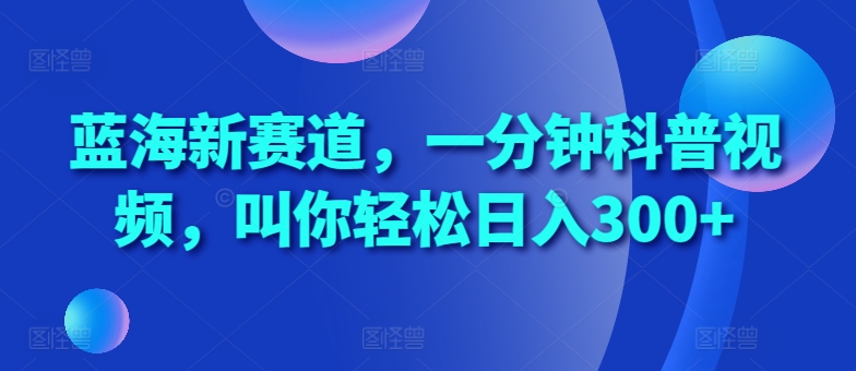 蓝海新赛道，一分钟科普视频，叫你轻松日入300+【揭秘】-学习笔记资源库