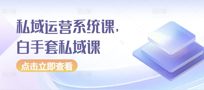 私域运营系统课，白手套私域课-学习笔记资源库