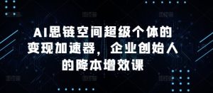 AI思链空间超级个体的变现加速器,企业创始人的降本增效课-学习笔记资源库