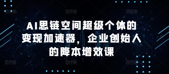 AI思链空间超级个体的变现加速器，企业创始人的降本增效课-学习笔记资源库