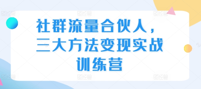 社群流量合伙人，三大方法变现实战训练营-学习笔记资源库
