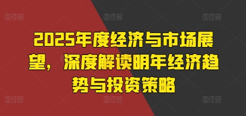 2025年度经济与市场展望，深度解读明年经济趋势与投资策略-学习笔记资源库