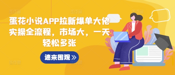 蛋花小说APP拉新爆单大佬实操全流程，市场大，一天轻松多张-学习笔记资源库