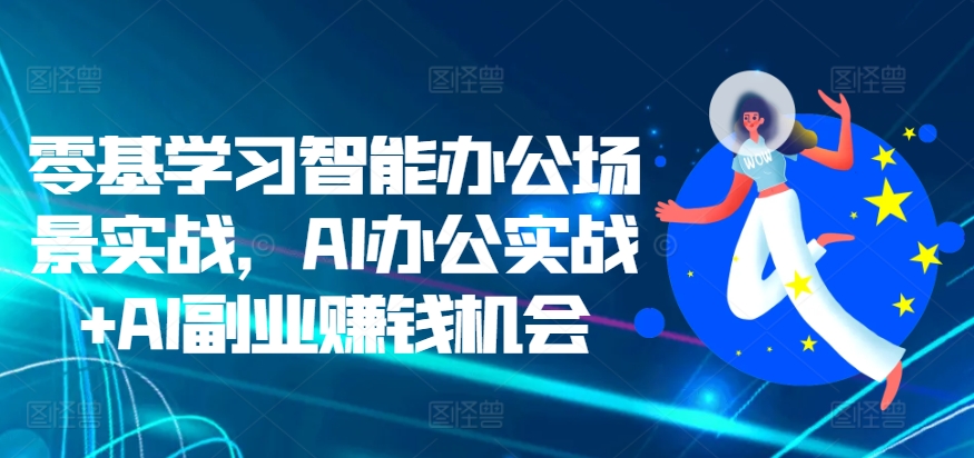 零基学习智能办公场景实战，AI办公实战+AI副业赚钱机会-学习笔记资源库