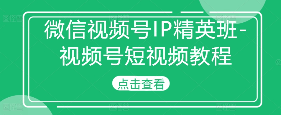 微信视频号IP精英班-视频号短视频教程-学习笔记资源库