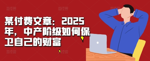 某付费文章：2025年，中产阶级如何保卫自己的财富-学习笔记资源库