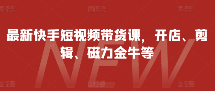 最新快手短视频带货课，开店、剪辑、磁力金牛等-学习笔记资源库