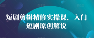 短剧剪辑精修实操课，入门短剧原创解说-学习笔记资源库