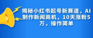 揭秘小红书起号新赛道,AI制作新闻商机,10天涨粉1万,操作简单-学习笔记资源库