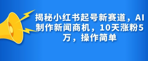 揭秘小红书起号新赛道，AI制作新闻商机，10天涨粉1万，操作简单-学习笔记资源库