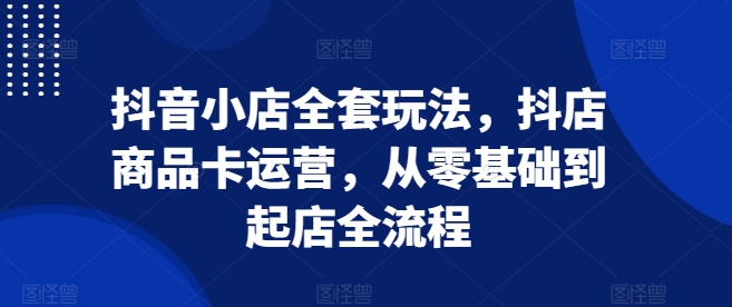 抖音小店全套玩法，抖店商品卡运营，从零基础到起店全流程-学习笔记资源库