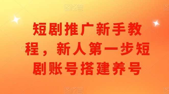 短剧推广新手教程，新人第一步短剧账号搭建养号-学习笔记资源库