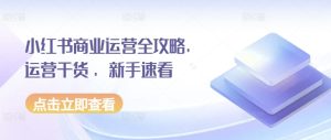 小红书商业运营全攻略,运营干货 ,新手速看-学习笔记资源库