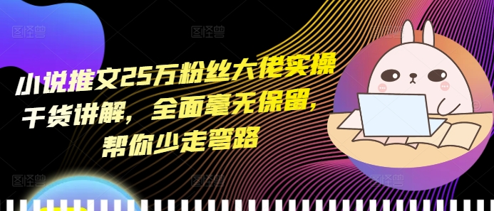 小说推文25万粉丝大佬实操干货讲解，全面毫无保留，帮你少走弯路-学习笔记资源库