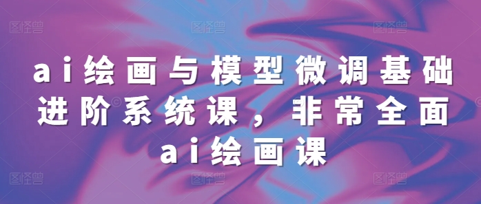 ai绘画与模型微调基础进阶系统课，非常全面ai绘画课(68节)-学习笔记资源库