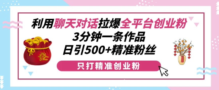 利用聊天对话拉爆全平台创业粉，3分钟一条作品，日引500+精准粉丝-学习笔记资源库