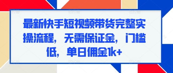 最新快手短视频带货完整实操流程，无需保证金，门槛低，单日佣金1k+-学习笔记资源库