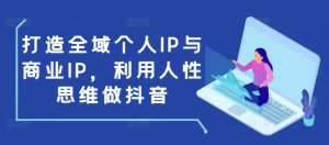 打造全域个人IP与商业IP，利用人性思维做抖音-学习笔记资源库