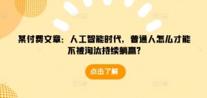 某付费文章：人工智能时代，普通人怎么才能不被淘汰持续躺赢?-学习笔记资源库