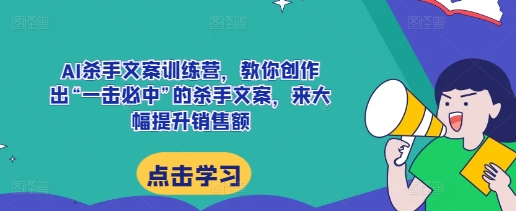 AI杀手文案训练营，教你创作出“一击必中”的杀手文案，来大幅提升销售额-学习笔记资源库