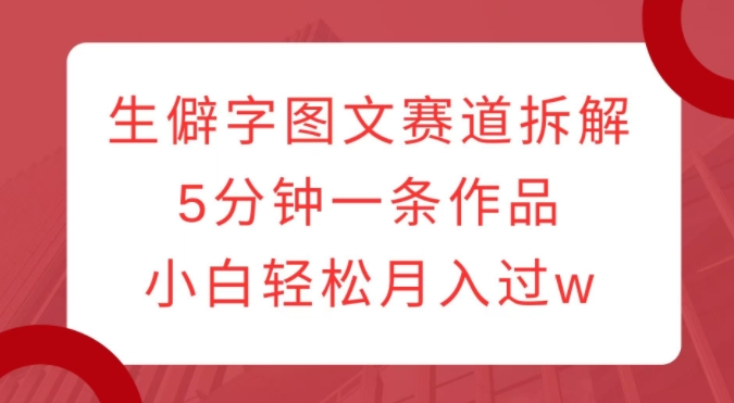 生僻字图文赛道拆解，5分钟一条作品，小白轻松月入过w-学习笔记资源库