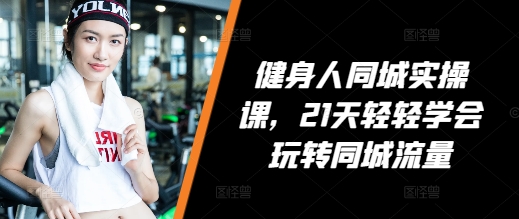健身人同城实操课，21天轻轻学会玩转同城流量-学习笔记资源库
