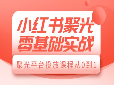 小红书聚光零基础实战，聚光平台投放课程从0到1-学习笔记资源库
