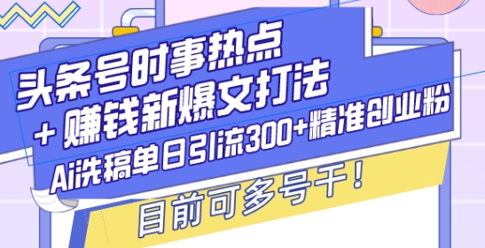头条号时事热点+赚钱新爆文打法，Ai洗稿单日引流300+精准创业粉，目前可多号干【揭秘】-学习笔记资源库