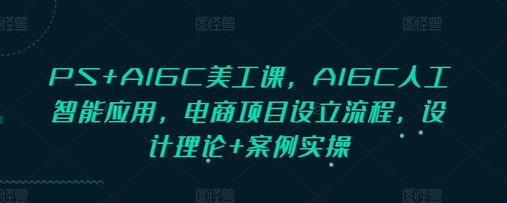 PS+AIGC美工课，AIGC人工智能应用，电商项目设立流程，设计理论+案例实操-学习笔记资源库