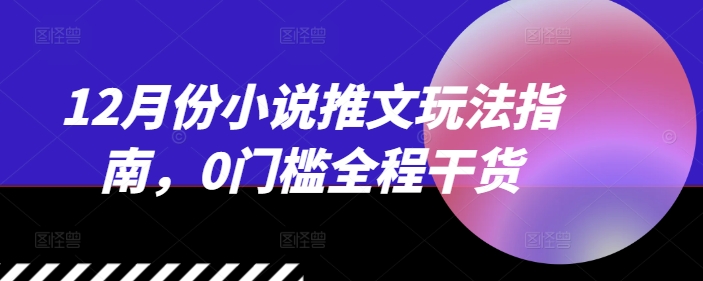 12月份小说推文玩法指南，0门槛全程干货-学习笔记资源库