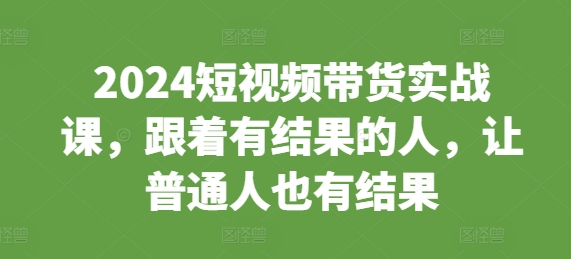 2024短视频带货实战课，跟着有结果的人，让普通人也有结果-学习笔记资源库