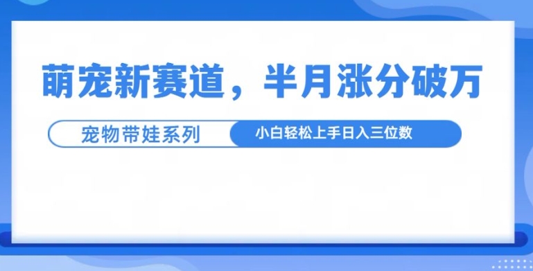 萌宠新赛道，萌宠带娃，半月涨粉10万+，小白轻松入手【揭秘】-学习笔记资源库