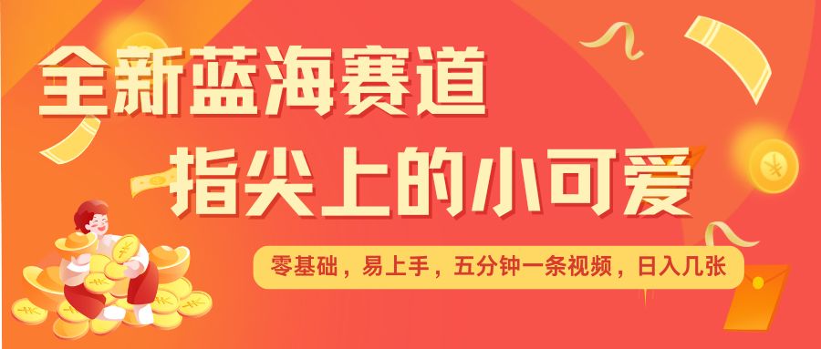 最新蓝海赛道，指尖上的小可爱，几分钟一条治愈系视频，日入几张，矩阵操作收益翻倍-学习笔记资源库