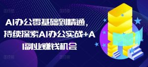 AI办公零基础到精通,持续探索AI办公实战+AI副业赚钱机会-学习笔记资源库