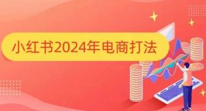 小红书2024年电商打法,手把手教你如何打爆小红书店铺-学习笔记资源库