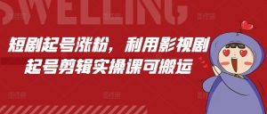 短剧起号涨粉,利用影视剧起号剪辑实操课可搬运-学习笔记资源库