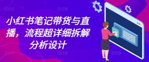 小红书笔记带货与直播,流程超详细拆解分析设计-学习笔记资源库