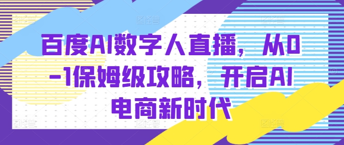 百度AI数字人直播带货，从0-1保姆级攻略，开启AI电商新时代-学习笔记资源库