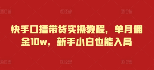 快手口播带货实操教程，单月佣金10w，新手小白也能入局-学习笔记资源库