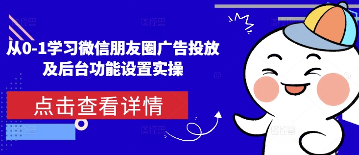 从0-1学习微信朋友圈广告投放及后台功能设置实操-学习笔记资源库