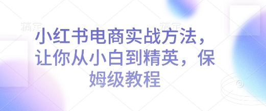 小红书电商实战方法，让你从小白到精英，保姆级教程-学习笔记资源库