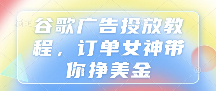 谷歌广告投放教程，订单女神带你挣美金-学习笔记资源库